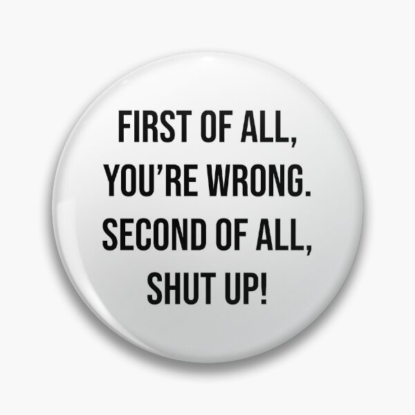 Item preview, First of all, you're wrong. Second of all, shut up! designed and sold by agrlandherfeels.