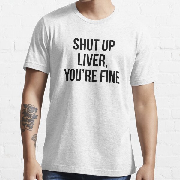 Shut Up Liver Youre Fine T Shirt For Sale By Allthetees Redbubble