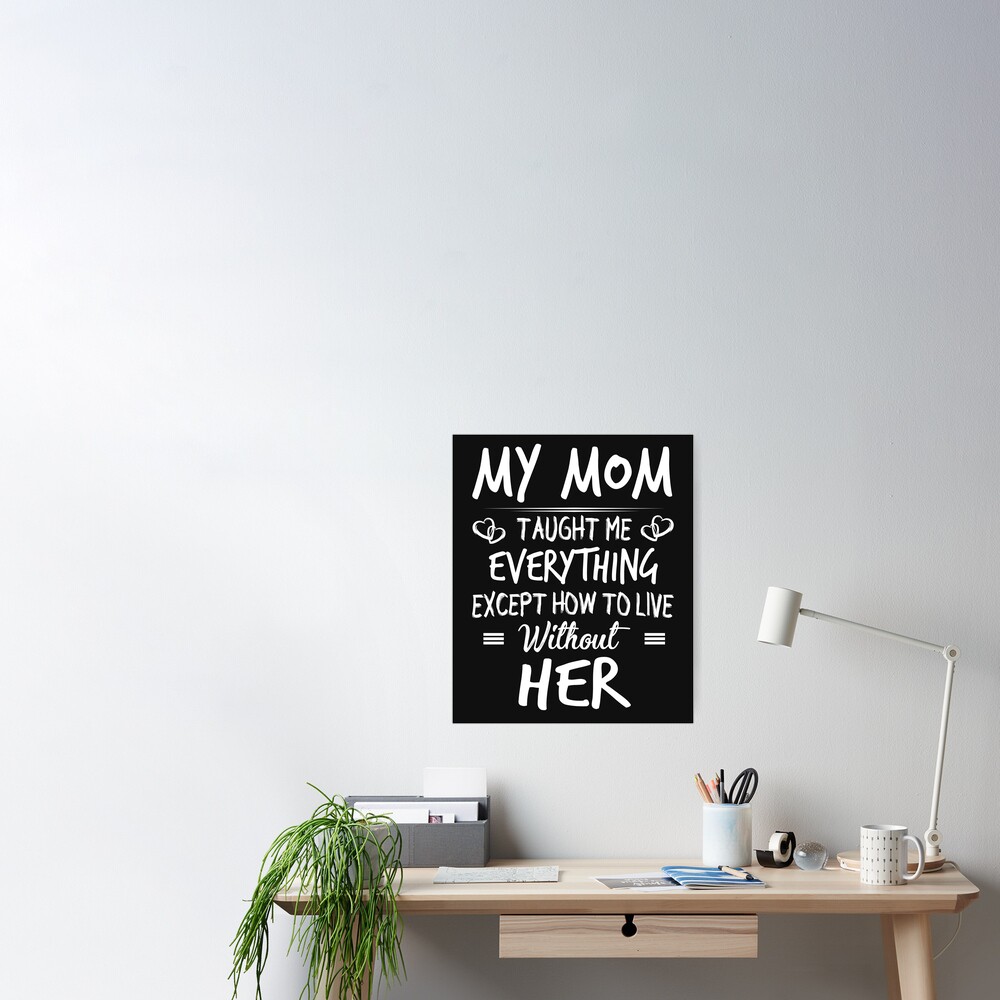 My Mom Taught Me Everything Except How To Live Without Her Poster By Sophiablank Redbubble