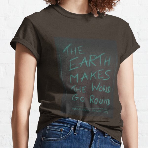 THE EARTH MAKES THE WORLD GO ROUND Classic T-Shirt