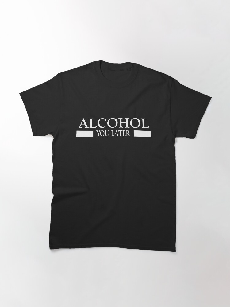 Alternate view of Alcohol you later design Classic T-Shirt