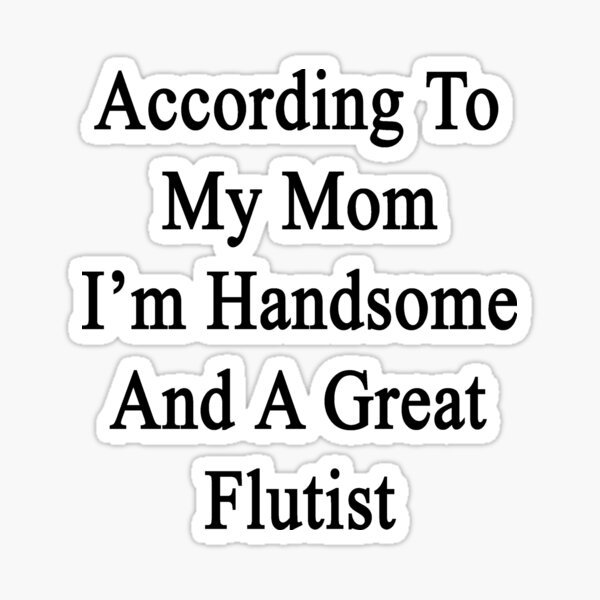 according-to-my-mom-i-m-handsome-and-a-great-flutist-sticker-for-sale