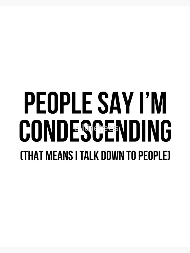 People Say I'm Condescending That Means I Talk Down People Say I'm Condescending That Means I Talk Down