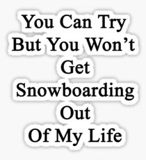 You Can Try But You Won't Get Snowboarding Out Of My Life Sticker