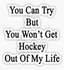You Can Try But You Won't Get Hockey Out Of My Life Sticker