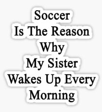 Soccer Is The Reason Why My Sister Wakes Up Every Morning Sticker