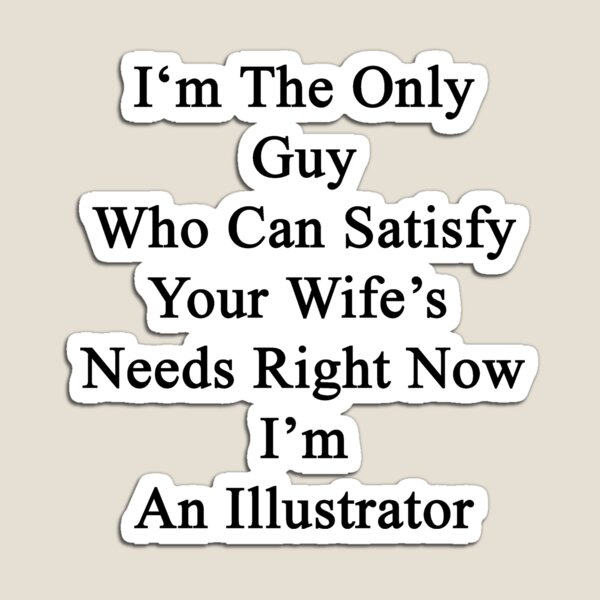 Artikelvorschau, I'm The Only Guy Who Can Satisfy Your Wife's Needs Right Now I'm An Illustrator entworfen und verkauft von supernova23.