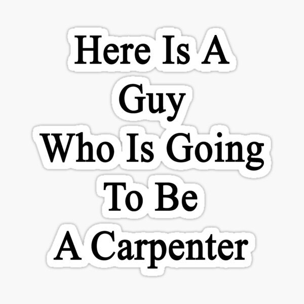 here-is-a-guy-who-is-going-to-be-a-carpenter-sticker-for-sale-by