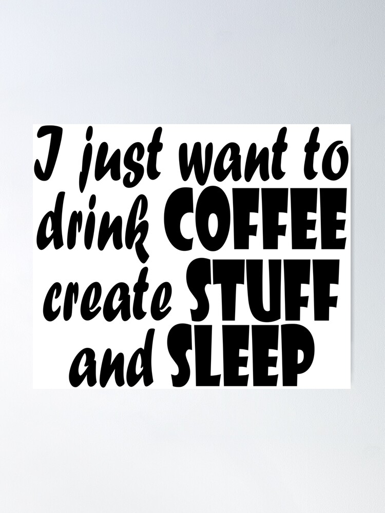 Coffee - I just want to drink coffee create stuff and sleep