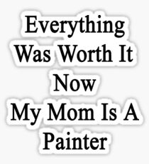 Everything Was Worth It Now My Mom Is A Painter Sticker