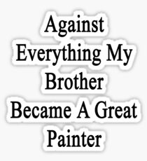 Against Everything My Brother Became A Great Painter Sticker