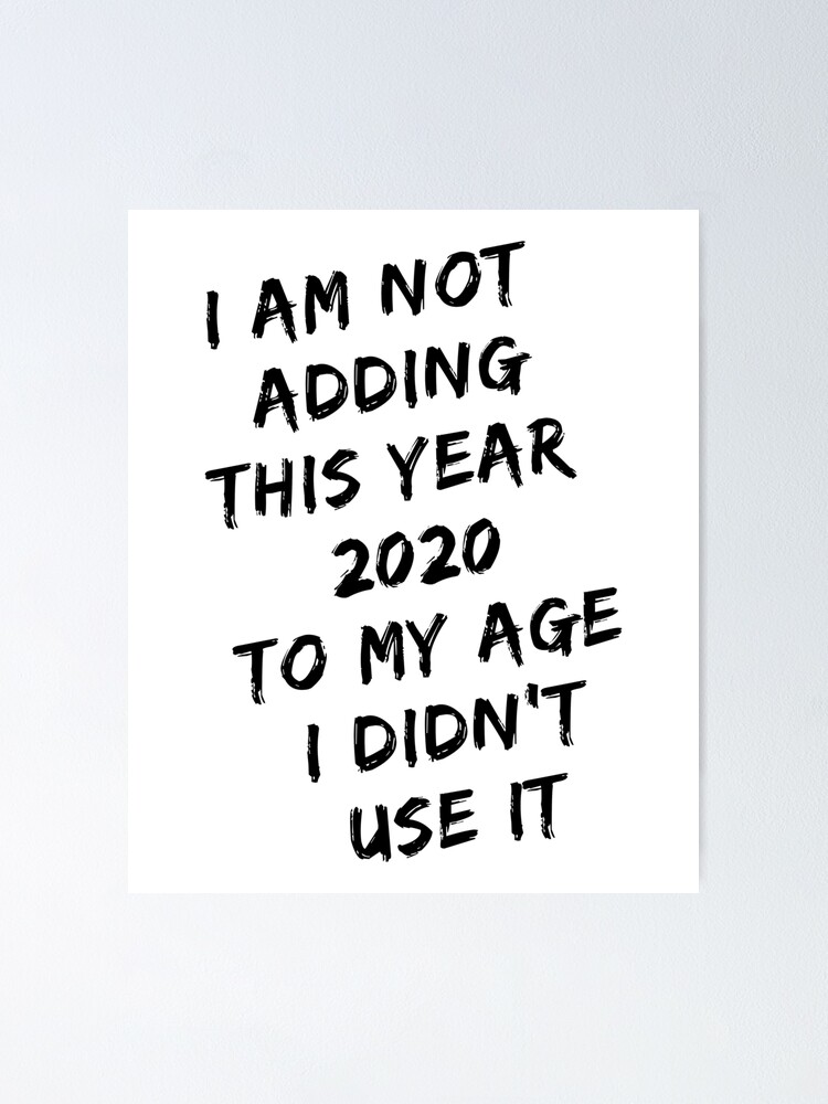 I am not adding this year 2020 to my age I didn't use it,funny design for  2020 N4" Poster by DonAdil2 | Redbubble
