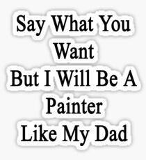 Say What You Want But I Will Be A Painter Like My Dad Sticker