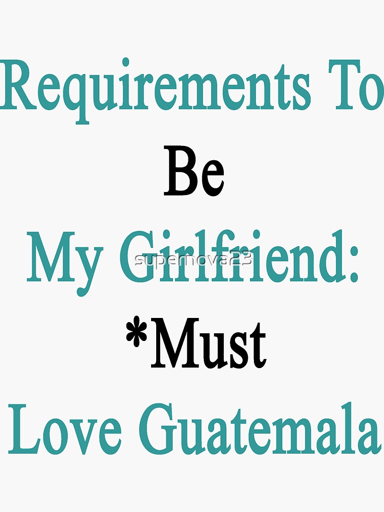 "Requirements To Be My Girlfriend *Must Love Guatemala " Sticker for Sale by supernova23