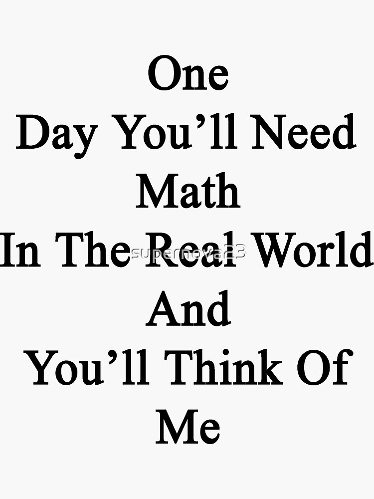One Day You'll Need Math In The Real World And You'll Think Of Me by supernova23
