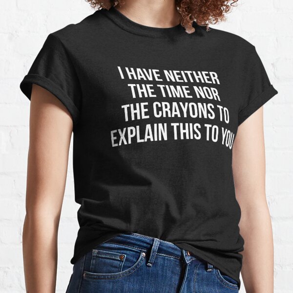 I have neither the time nor the crayons to explain this to you Classic T-Shirt