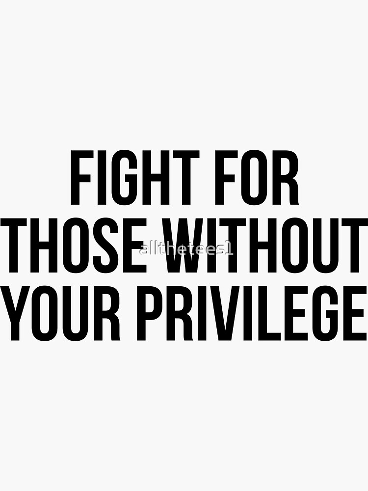 Fight for those without your privilege by allthetees1