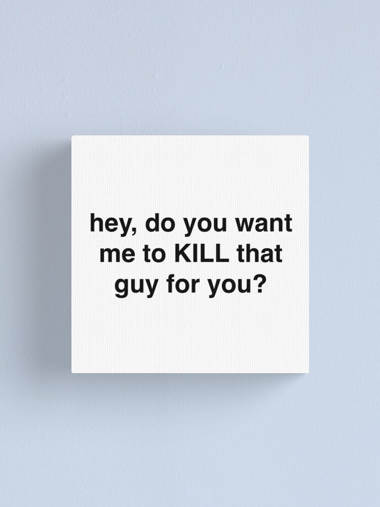 Hey Do You Want Me To Kill That Guy For You Canvas Print By Sassidylee Redbubble