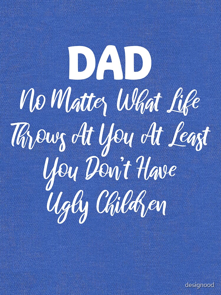 "DAD No Matter What Life Throws At You At Least You Dont Have Ugly