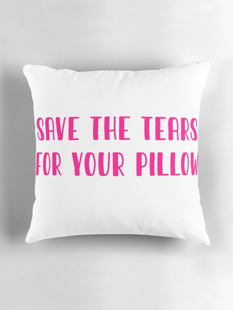 save the tears for your pillow
