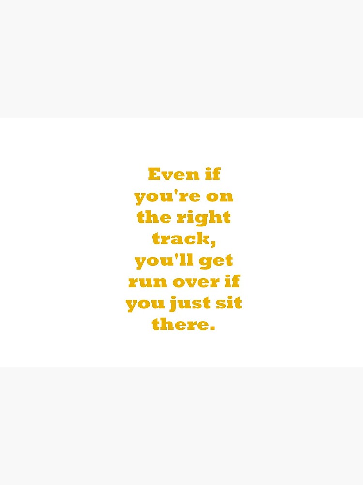 Even if you're on the right track, you'll get run over if you just sit there by santoshputhran