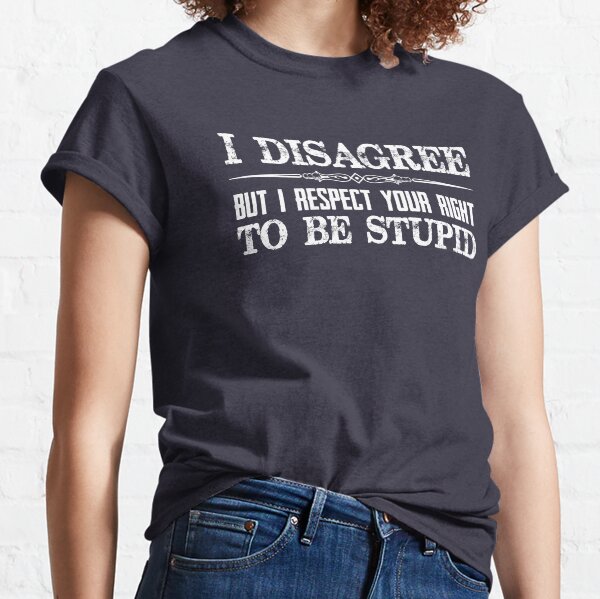 Democrat & Republican Gifts - I Disagree But I Respect Your Right To Be Stupid - Funny Novelty Gift Ideas for Liberal Democrats or Conservative Republicans While Discussing Politics & Religion Classic T-Shirt