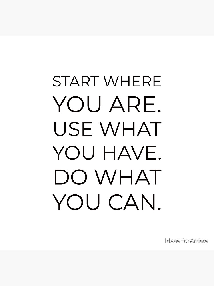 Start Where You Are. Use What You Have. Do What You Can.” – Arthur Ashe ...