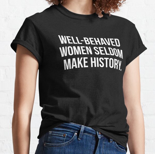 Well behaved women seldom make history Classic T-Shirt