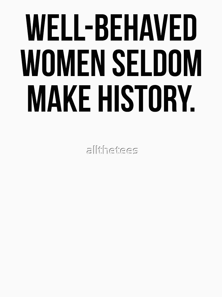 Well behaved women seldom make history by allthetees