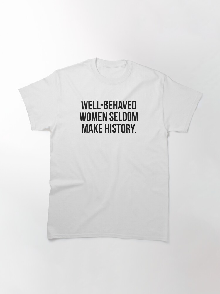 Alternate view of Well behaved women seldom make history Classic T-Shirt
