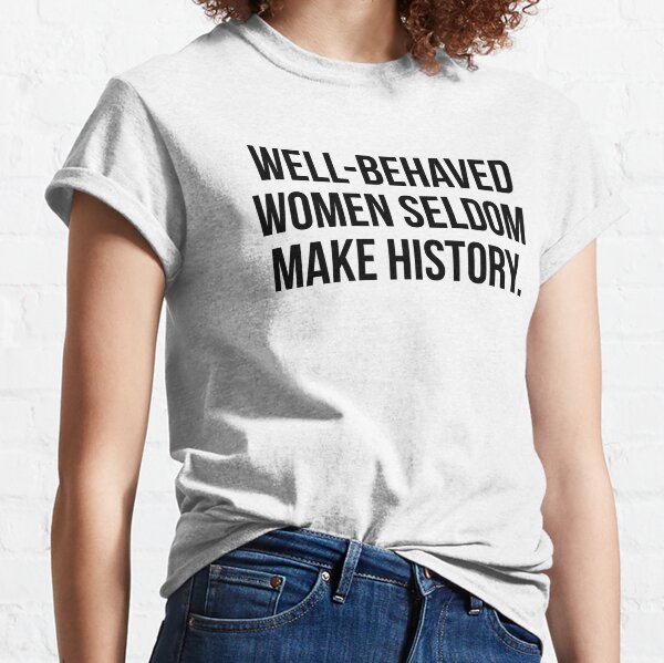 Well behaved women seldom make history Classic T-Shirt