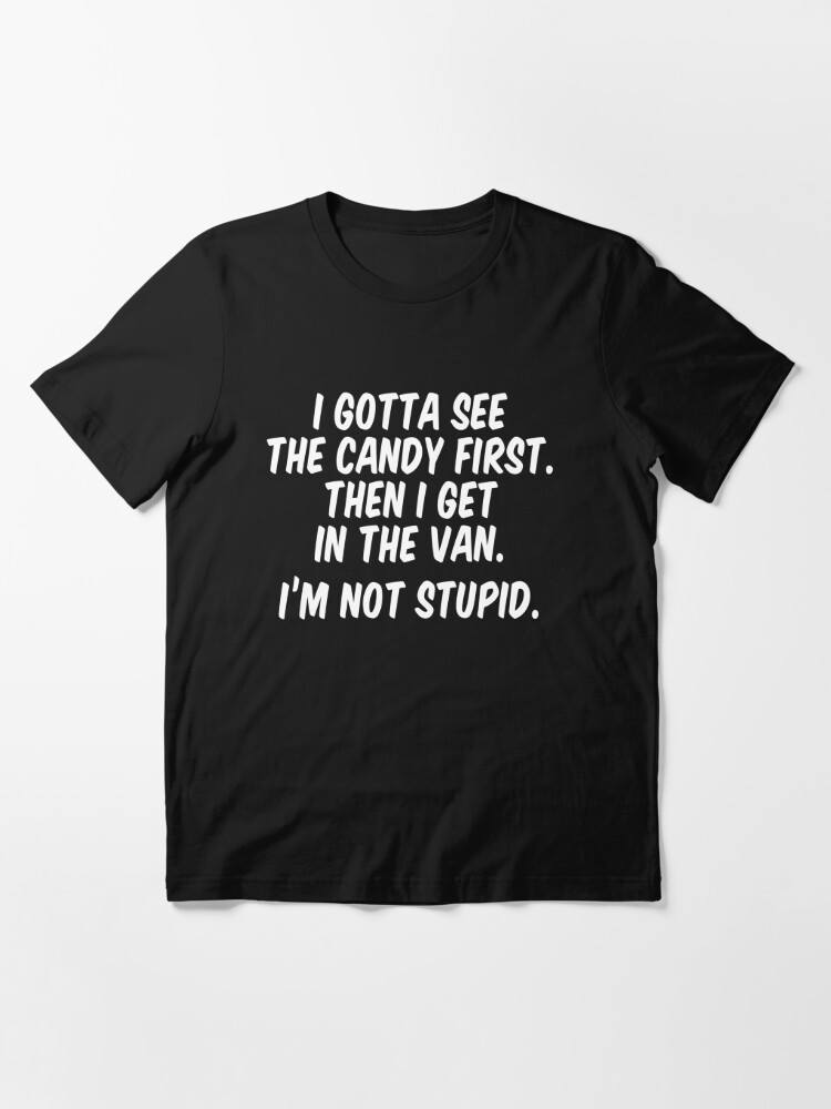 I Gotta See The Candy First Then I Get In The Van Im Not Stupid T Shirt For Sale By 7110