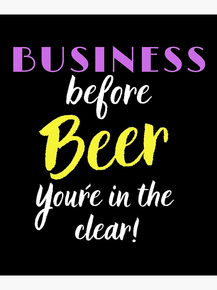 "Business Before Beer, you´re in the Clear" Poster for Sale by