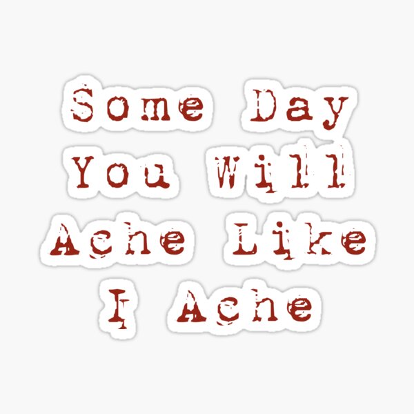 Some Day You Will Ache Like I Ache Sticker