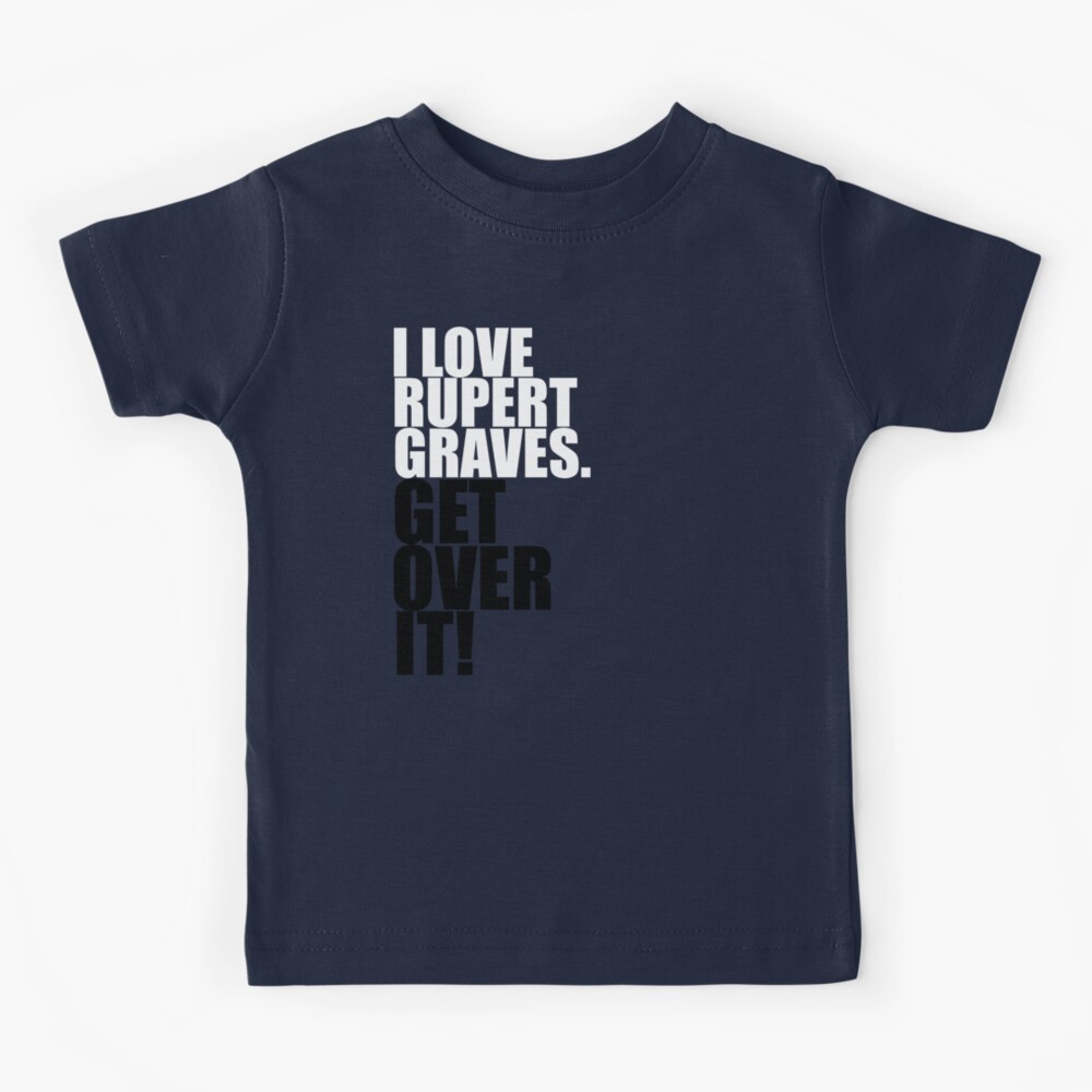 I Love Rupert Graves Get Over It Kids T Shirt By Gloriouspurpose Redbubble