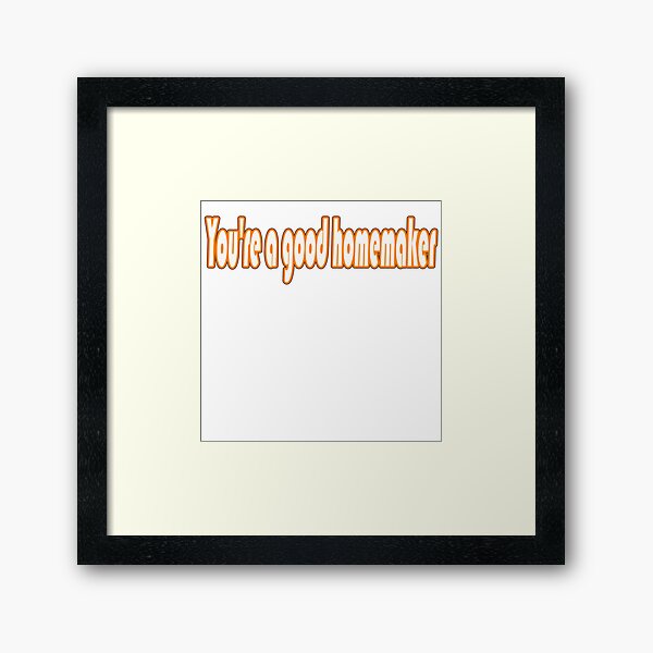 You're a good homemaker Framed Art Print