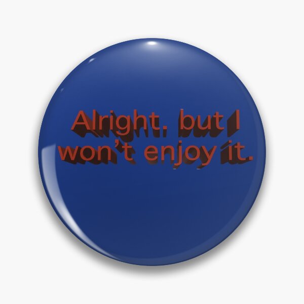 Alright. But I won't enjoy it. Marvin the Paranoid Android quote. in 3D Pin