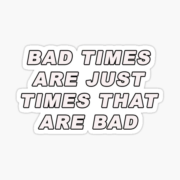 bad-times-are-just-times-that-are-bad-sticker-for-sale-by-iamhewho