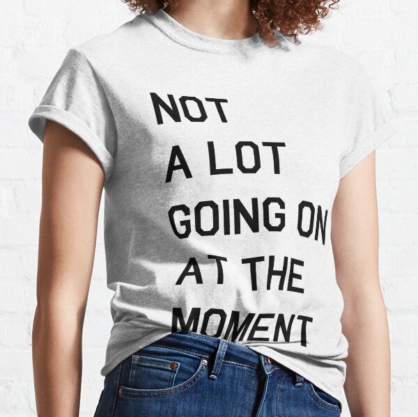 Not A Lot Going On At The Moment Classic T-Shirt