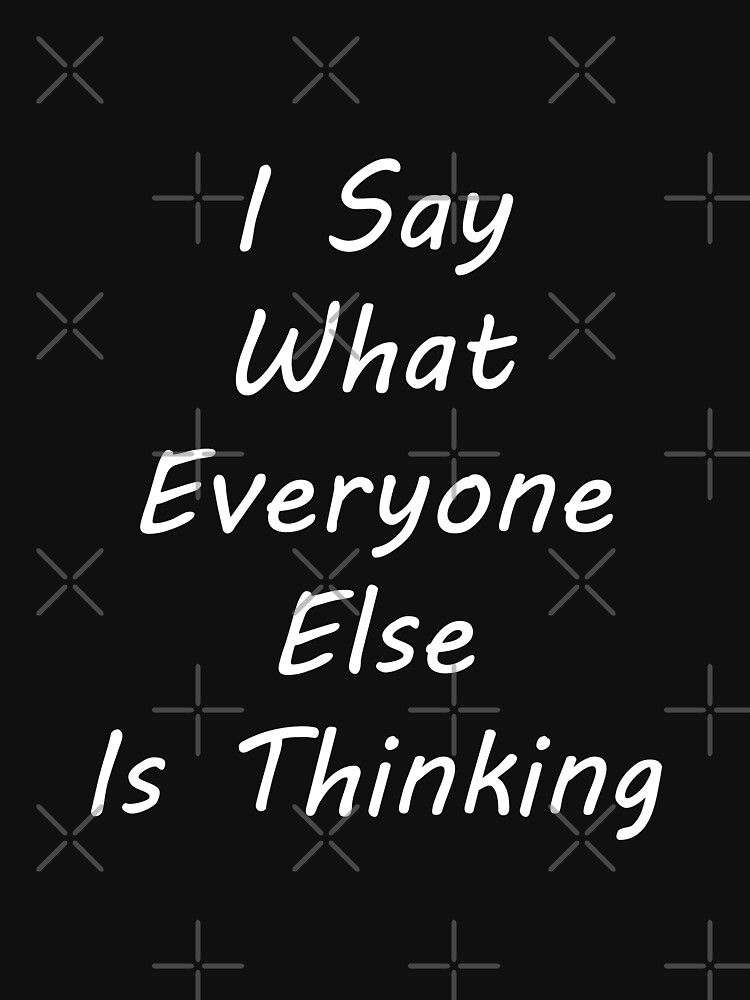 I Say What Everyone Else Is Thinking T Shirt For Sale By Monsifkrits