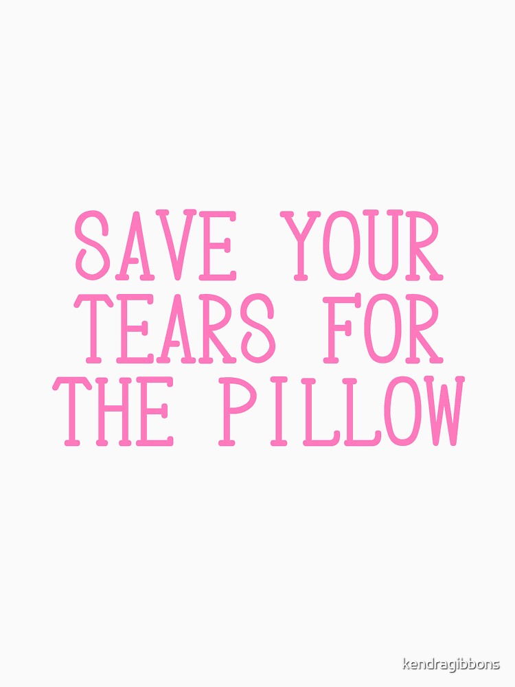 "SAVE YOUR TEARS FOR THE PILLOW" Tshirt by kendragibbons Redbubble