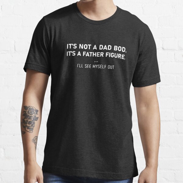 It’s not a dad bod it’s a father figure I’ll see myself out Essential T-Shirt