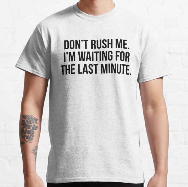 Don't rush me I'm waiting for the last minute Classic T-Shirt