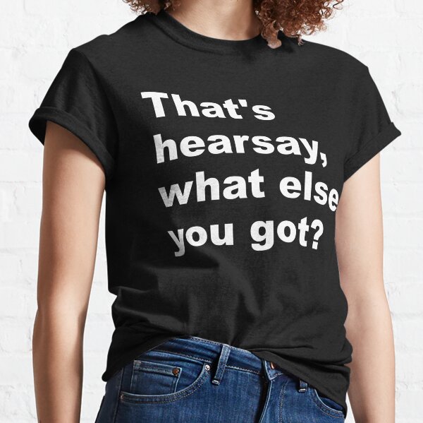 That's hearsay, what else you got? Classic T-Shirt