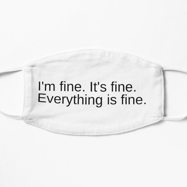 I'm fine. It's fine. Everything is fine. Mask
