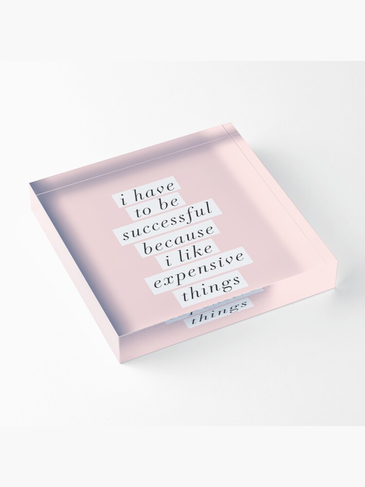 Alternate view of I Have to Be Successful Because I like Expensive Things Acrylic Block