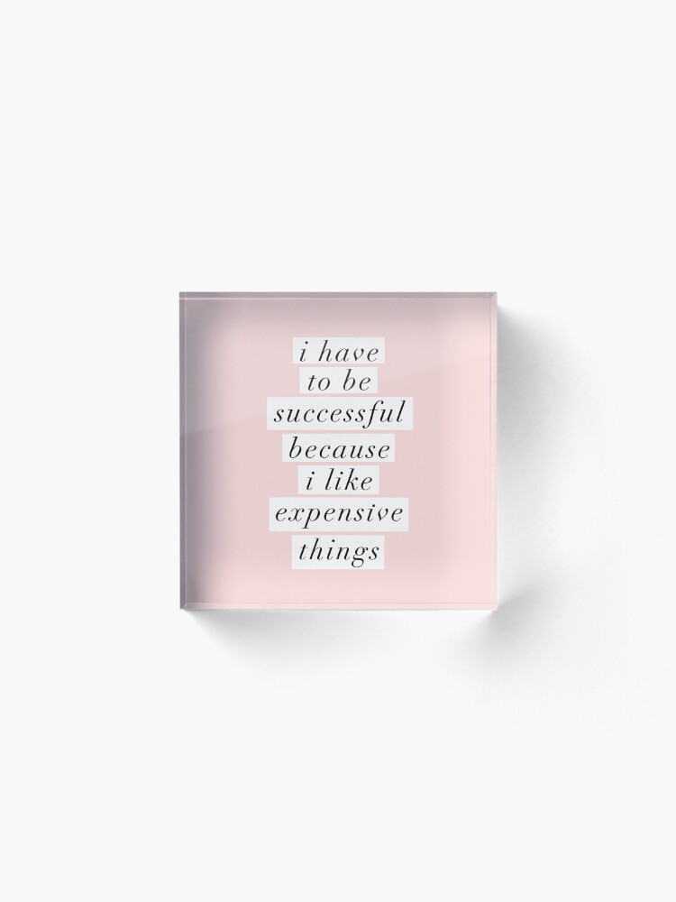 Alternate view of I Have to Be Successful Because I like Expensive Things Acrylic Block