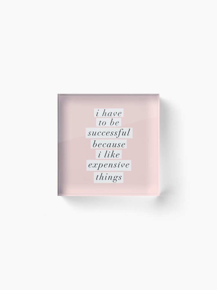 Alternate view of I Have to Be Successful Because I like Expensive Things Acrylic Block