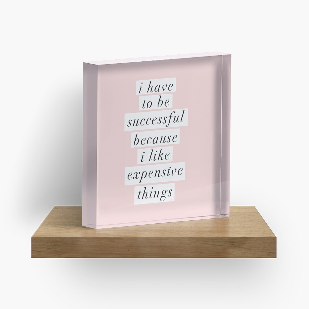 I Have to Be Successful Because I like Expensive Things Acrylic Block