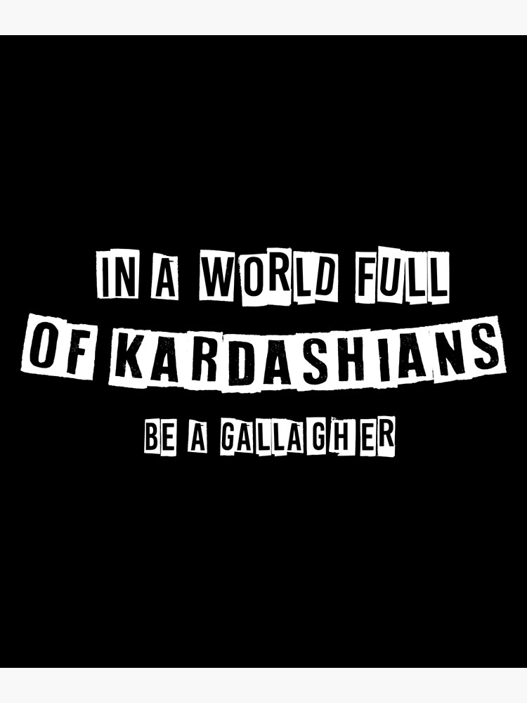 "In A World Full Of Kardashians Be A Gallagher" Poster by MohcinBoumedien Redbubble